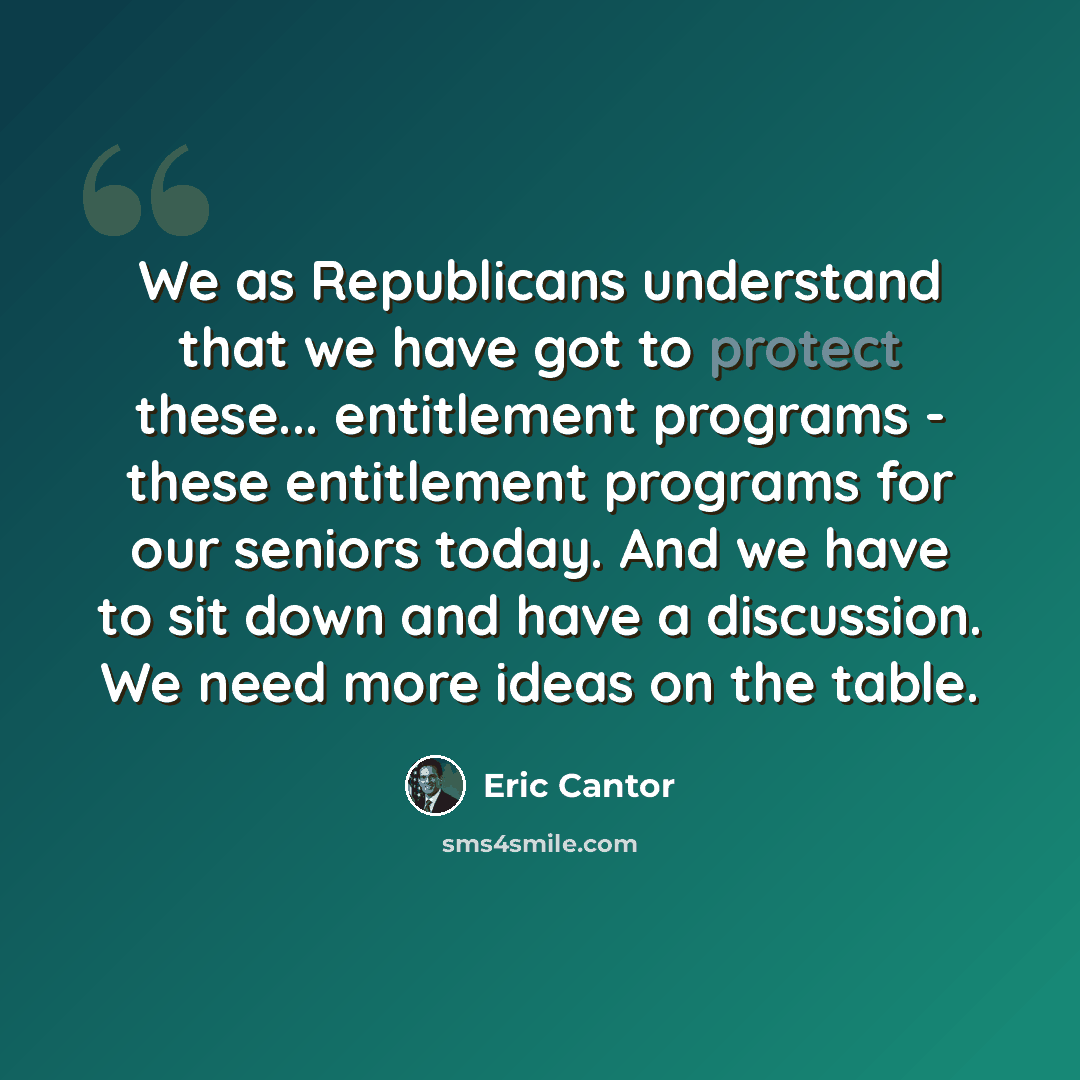 “We as Republicans understand that we have got to protect these... entitlement programs - these entitlement programs for our seniors today. And we have to sit down and have a discussion. We need more ideas on the table.” quote by Eric Cantor