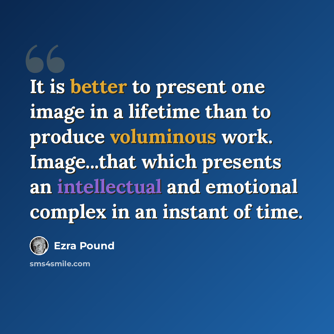 “It is better to present one image in a lifetime than to produce voluminous work. Image...that which presents an intellectual and emotional complex in an instant of time.” quote by Ezra Pound