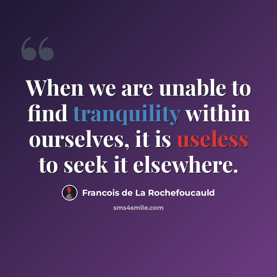 “When we are unable to find tranquility within ourselves, it is useless to seek it elsewhere.” quote by Francois de La Rochefoucauld
