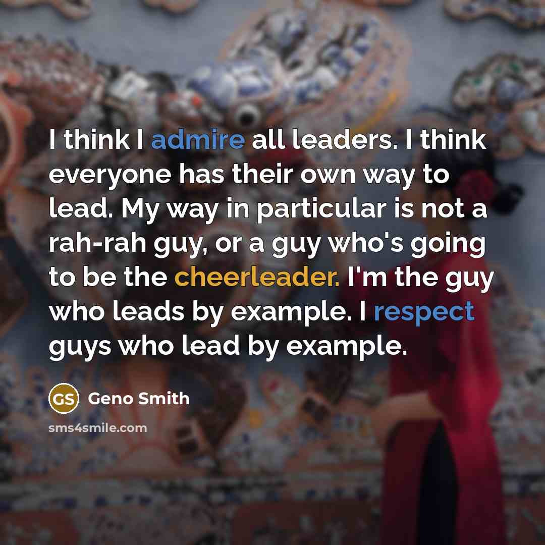 “I think I admire all leaders. I think everyone has their own way to lead. My way in particular is not a rah-rah guy, or a guy who's going to be the cheerleader. I'm the guy who leads by example. I respect guys who lead by example.” quote by Geno Smith