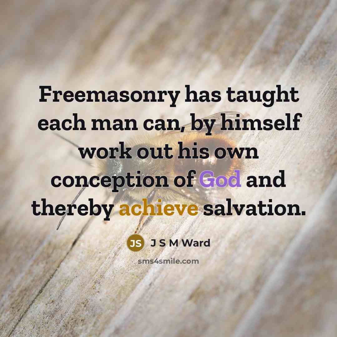 “Freemasonry has taught each man can, by himself work out his own conception of God and thereby achieve salvation.” quote by J S M Ward