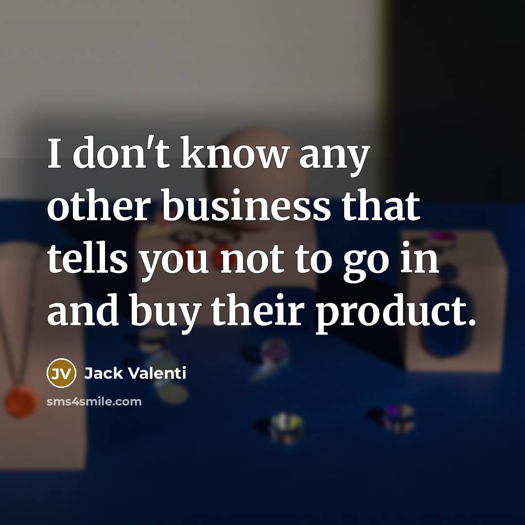 “I don't know any other business that tells you not to go in and buy their product.” quote by Jack Valenti