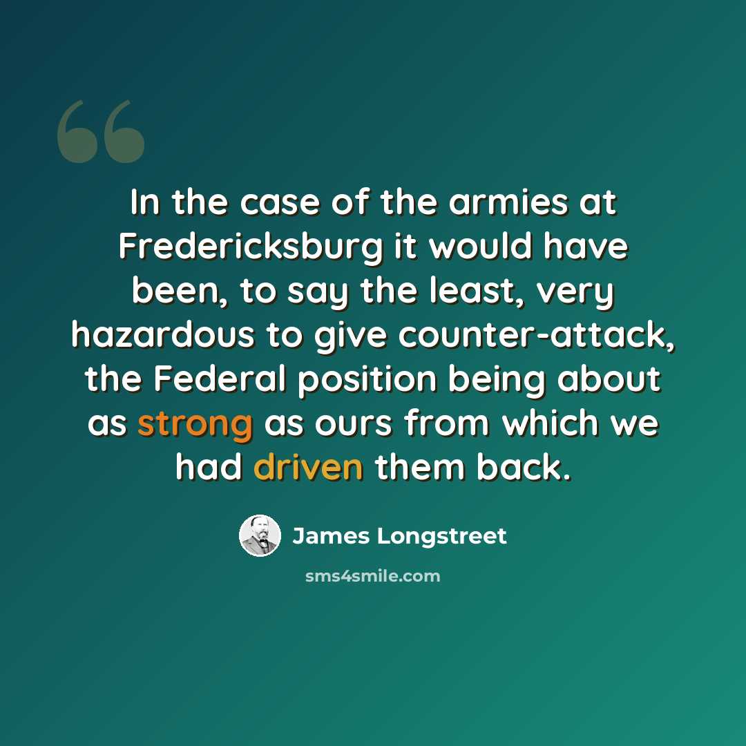 “In the case of the armies at Fredericksburg it would have been, to say the least, very hazardous to give counter-attack, the Federal position being about as strong as ours from which we had driven them back.” quote by James Longstreet