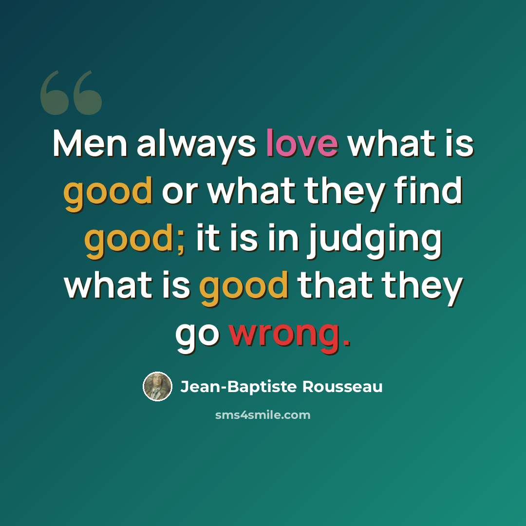 “Men always love what is good or what they find good; it is in judging what is good that they go wrong.” quote by Jean-Baptiste Rousseau