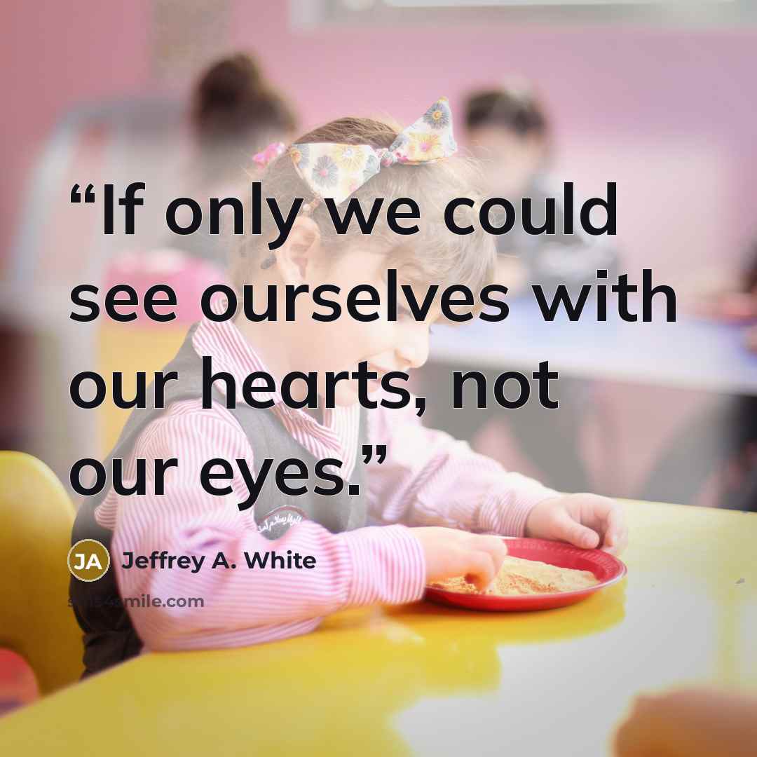 “If only we could see ourselves with our hearts, not our eyes.” quote by Jeffrey A. White