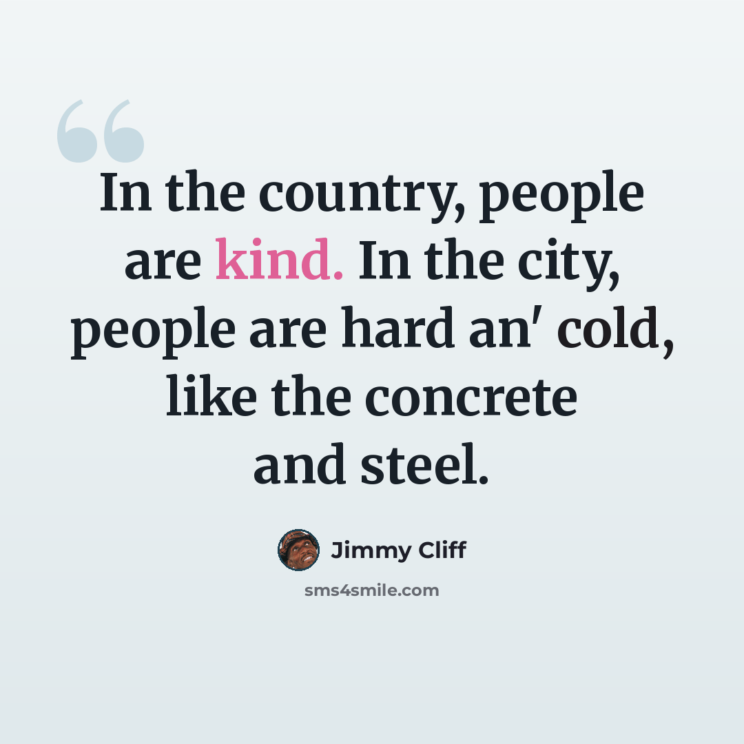 “In the country, people are kind. In the city, people are hard an' cold, like the concrete and steel.” quote by Jimmy Cliff