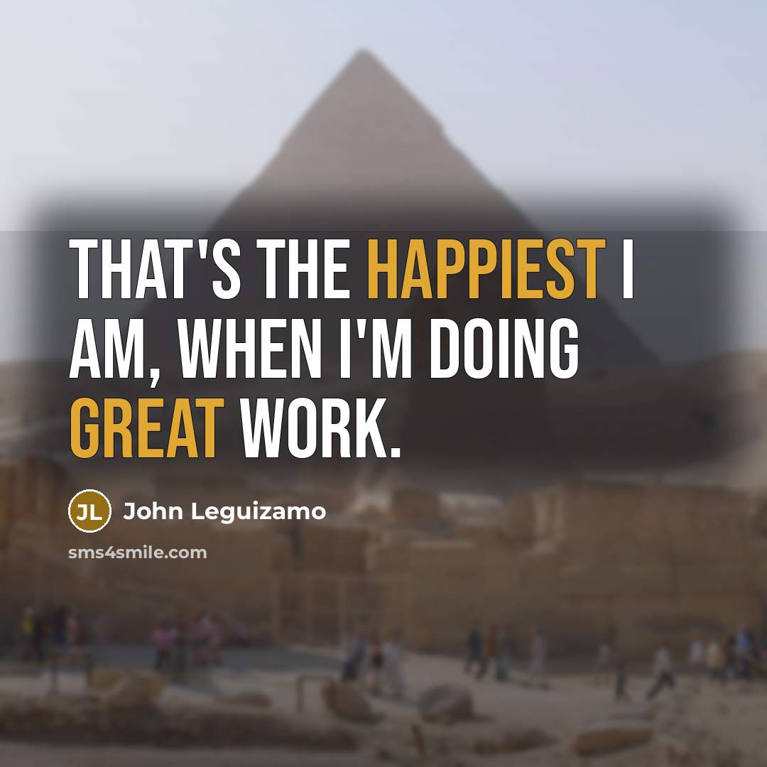 “That's the happiest I am, when I'm doing great work.” quote by John Leguizamo