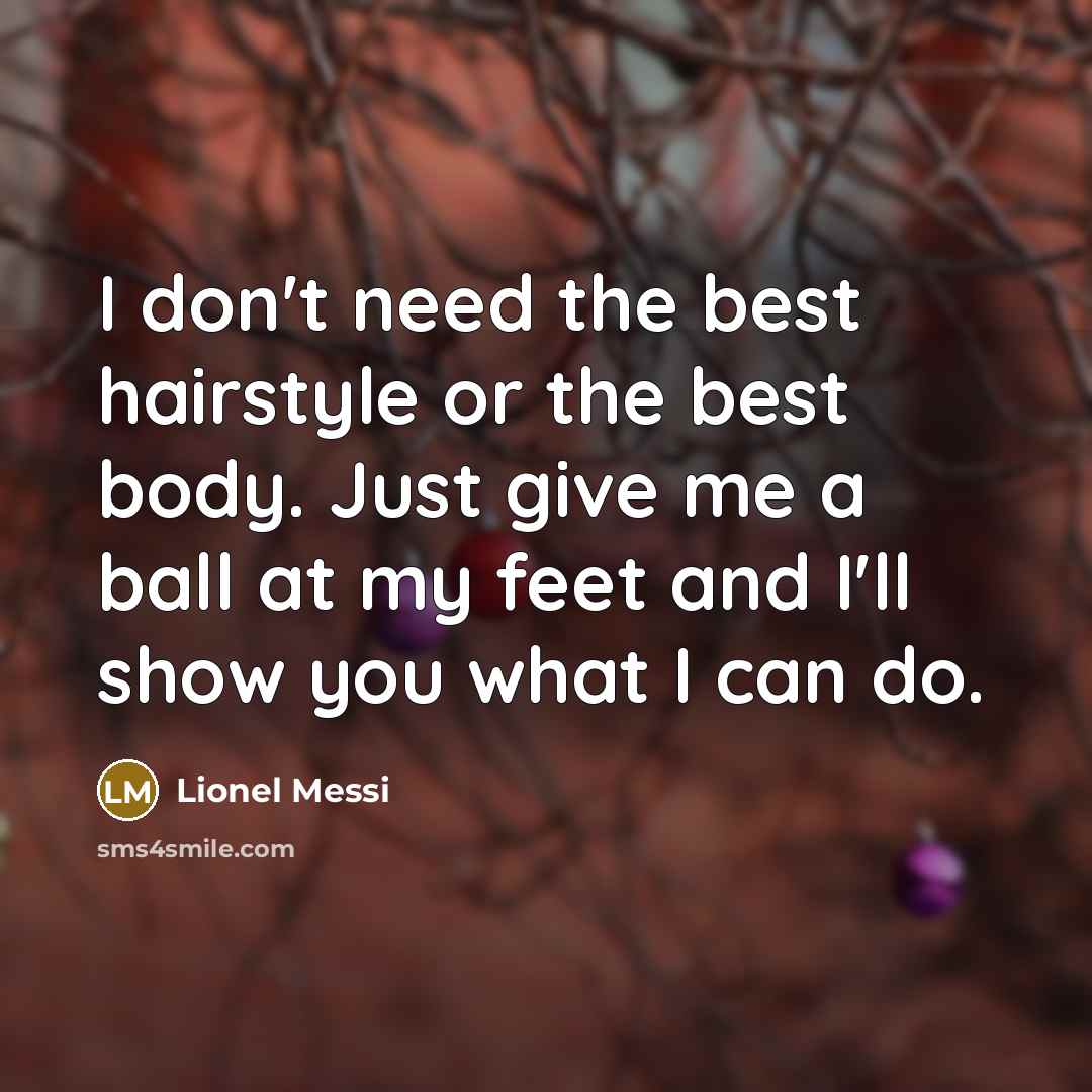 “I don't need the best hairstyle or the best body. Just give me a ball at my feet and I'll show you what I can do.” quote by Lionel Messi