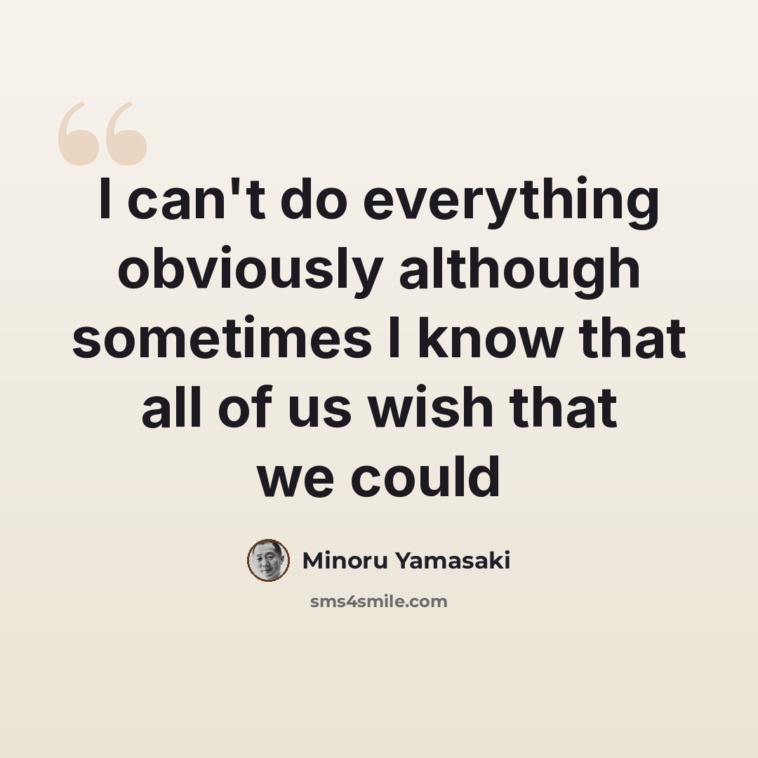 “I can't do everything obviously although sometimes I know that all of us wish that we could” quote by Minoru Yamasaki
