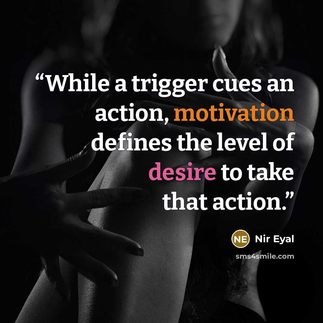 “While a trigger cues an action, motivation defines the level of desire to take that action.” quote by Nir Eyal