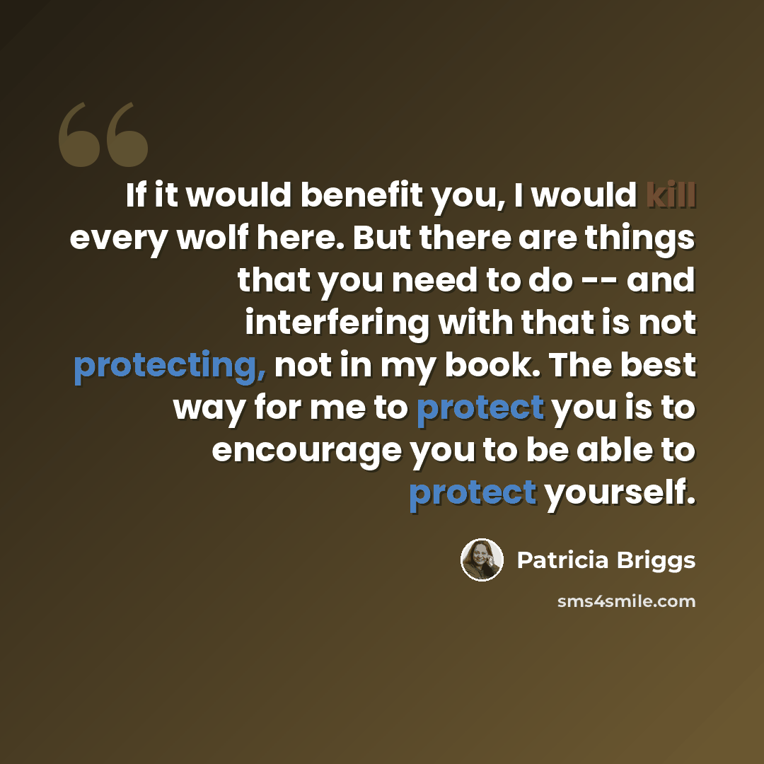“If it would benefit you, I would kill every wolf here. But there are things that you need to do -- and interfering with that is not protecting, not in my book. The best way for me to protect you is to encourage you to be able to protect yourself.” quote by Patricia Briggs
