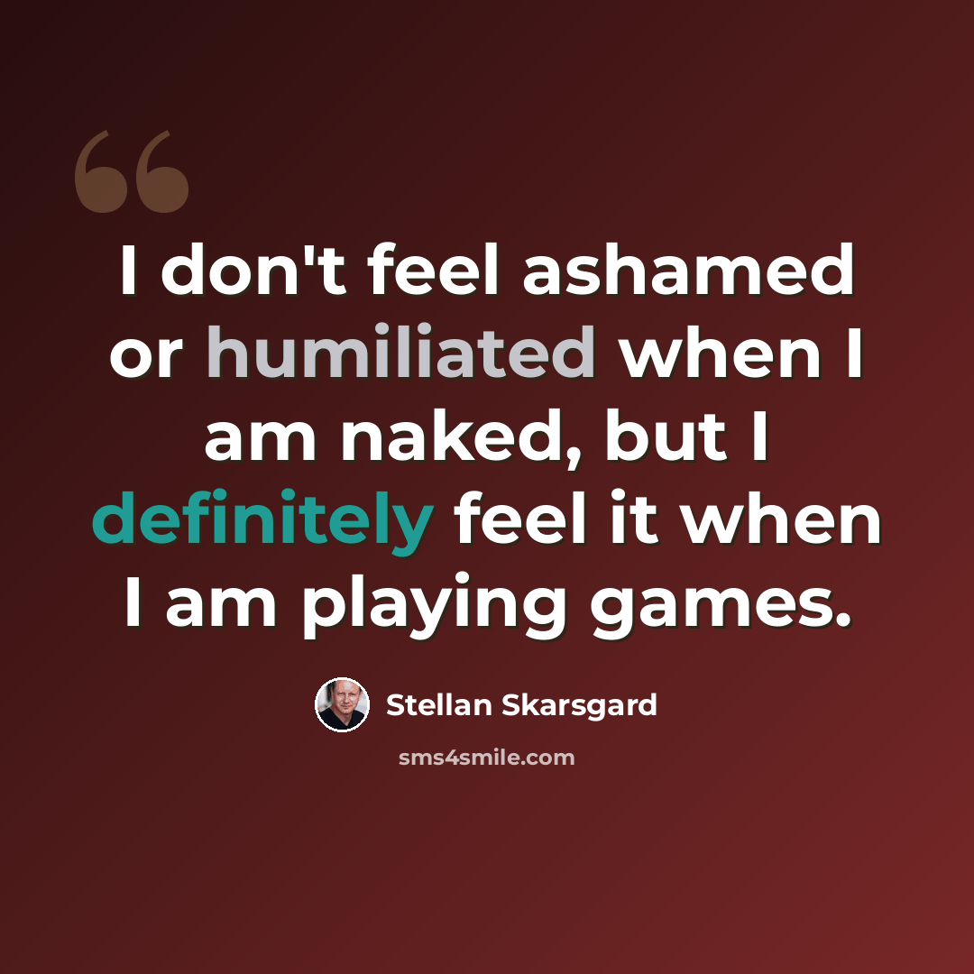 “I don't feel ashamed or humiliated when I am naked, but I definitely feel it when I am playing games.” quote by Stellan Skarsgard