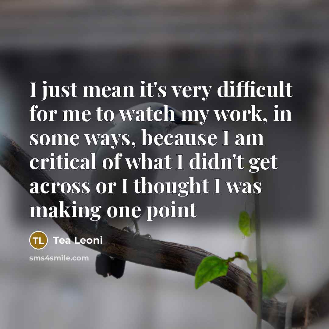 “I just mean it's very difficult for me to watch my work, in some ways, because I am critical of what I didn't get across or I thought I was making one point” quote by Tea Leoni