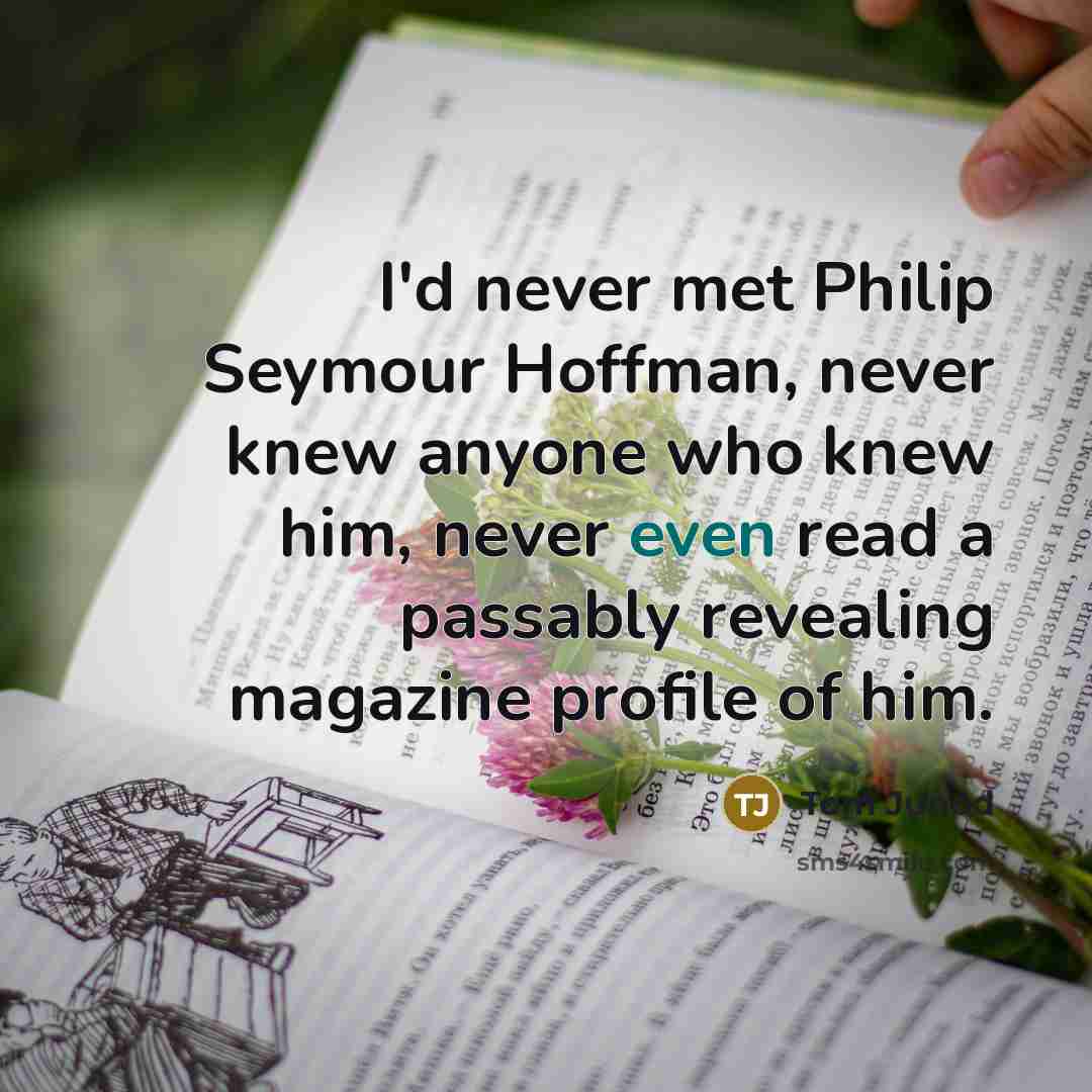 “I'd never met Philip Seymour Hoffman, never knew anyone who knew him, never even read a passably revealing magazine profile of him.” quote by Tom Junod