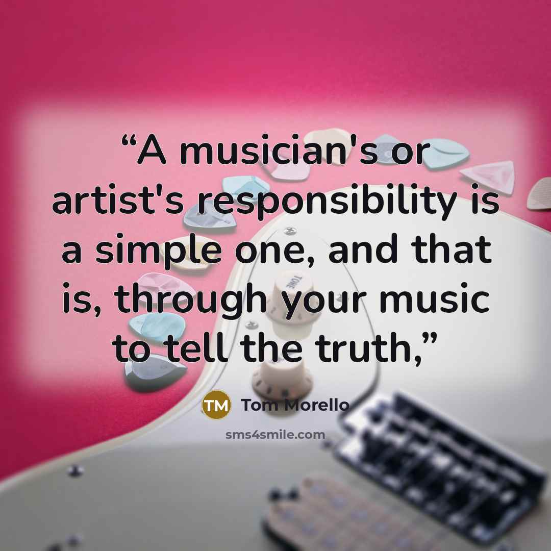 “A musician's or artist's responsibility is a simple one, and that is, through your music to tell the truth,” quote by Tom Morello