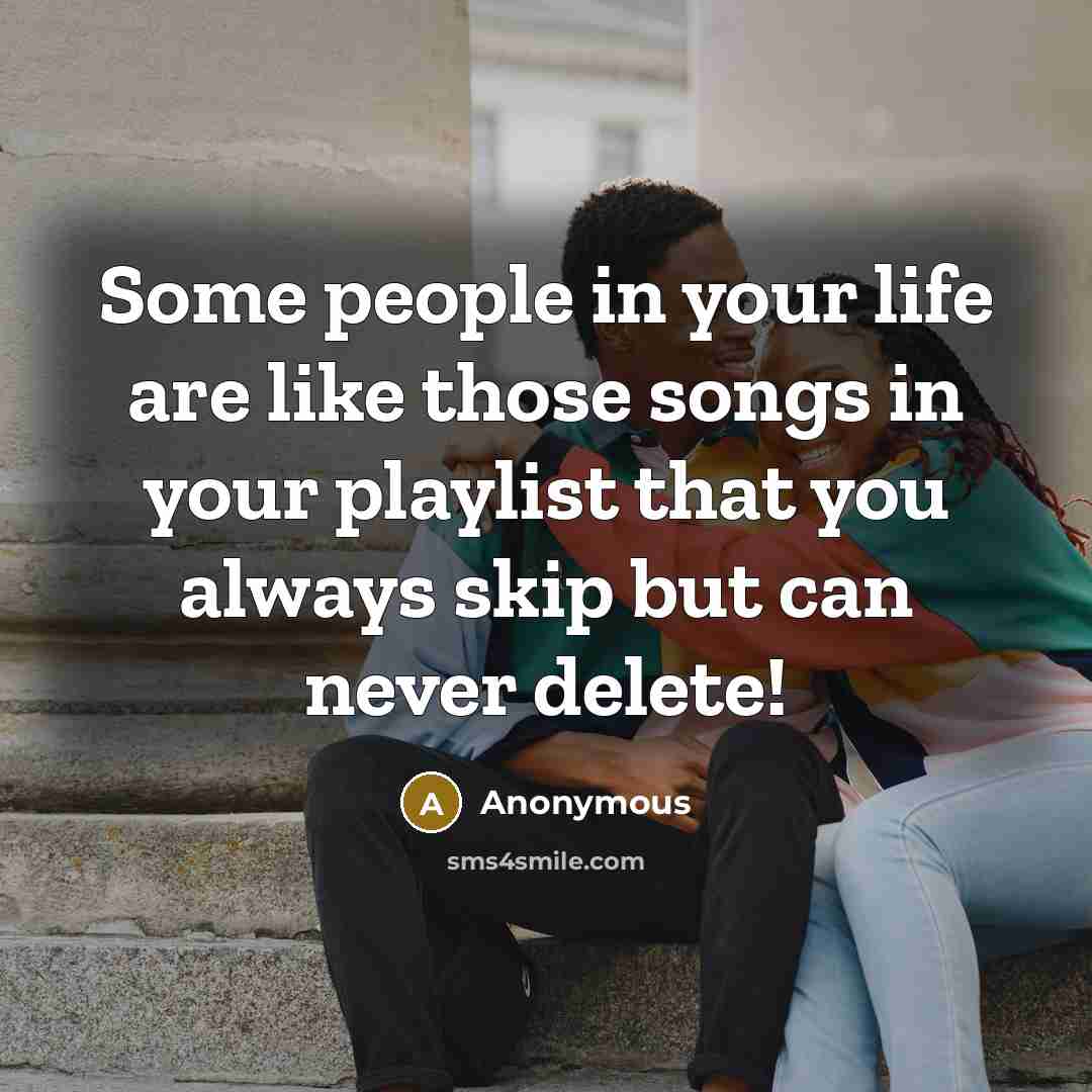 “Some people in your life are like those songs in your playlist that you always skip but can never delete!” quote by Anonymous