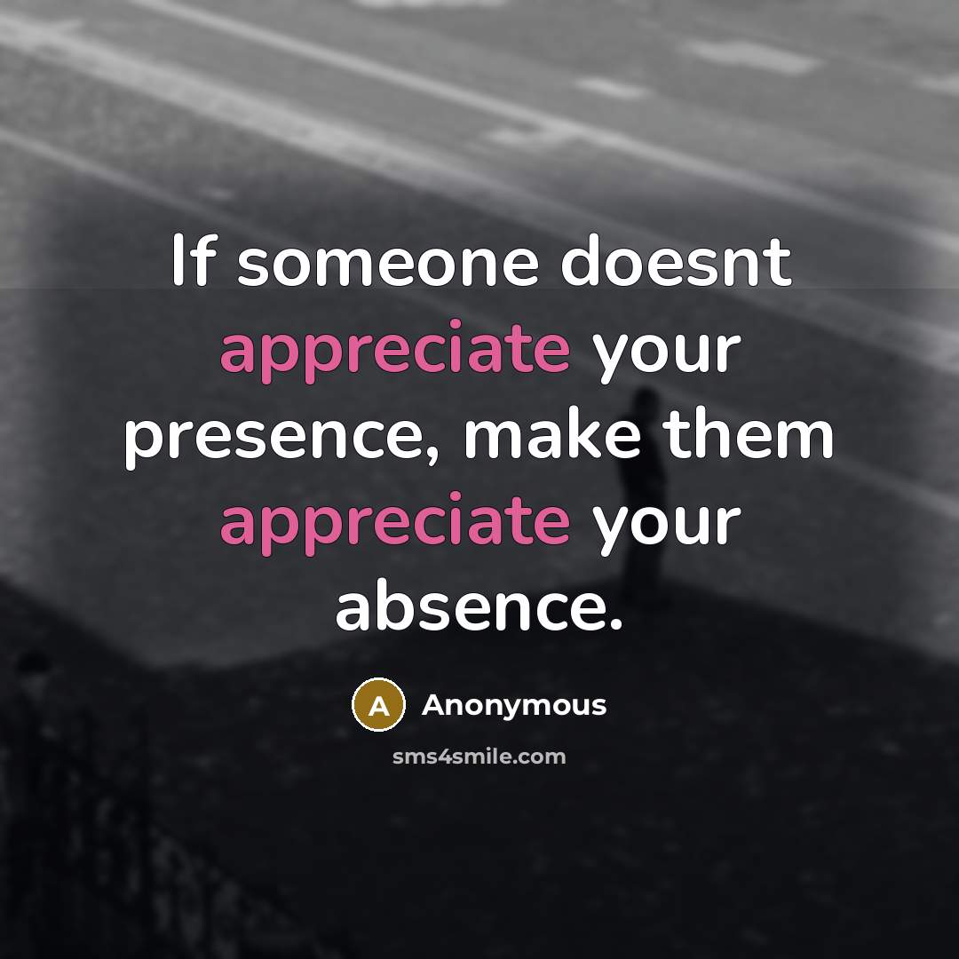 “If someone doesnt appreciate your presence, make them appreciate your absence.” quote by Anonymous