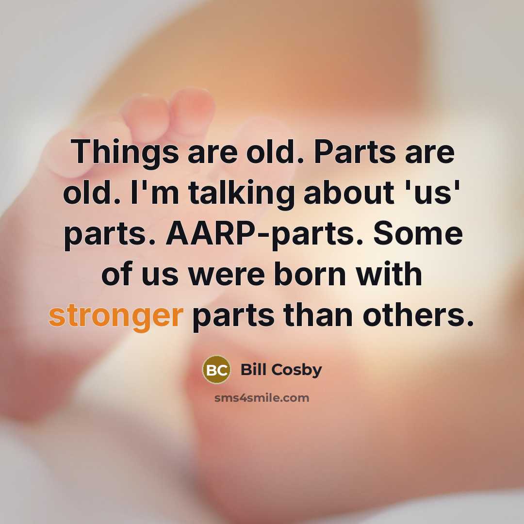 “Things are old. Parts are old. I'm talking about 'us' parts. AARP-parts. Some of us were born with stronger parts than others.” quote by Bill Cosby