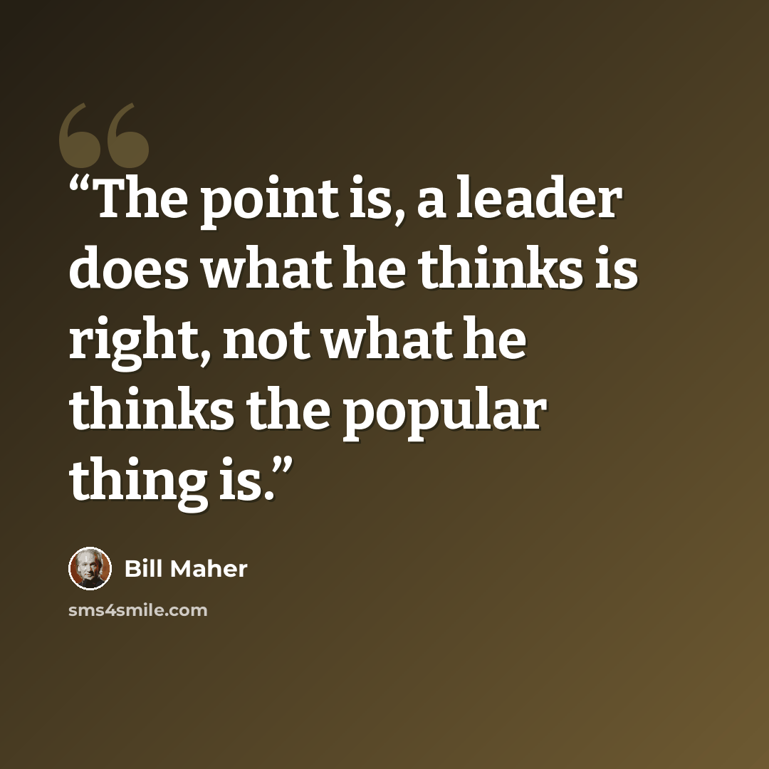 “The point is, a leader does what he thinks is right, not what he thinks the popular thing is.” quote by Bill Maher