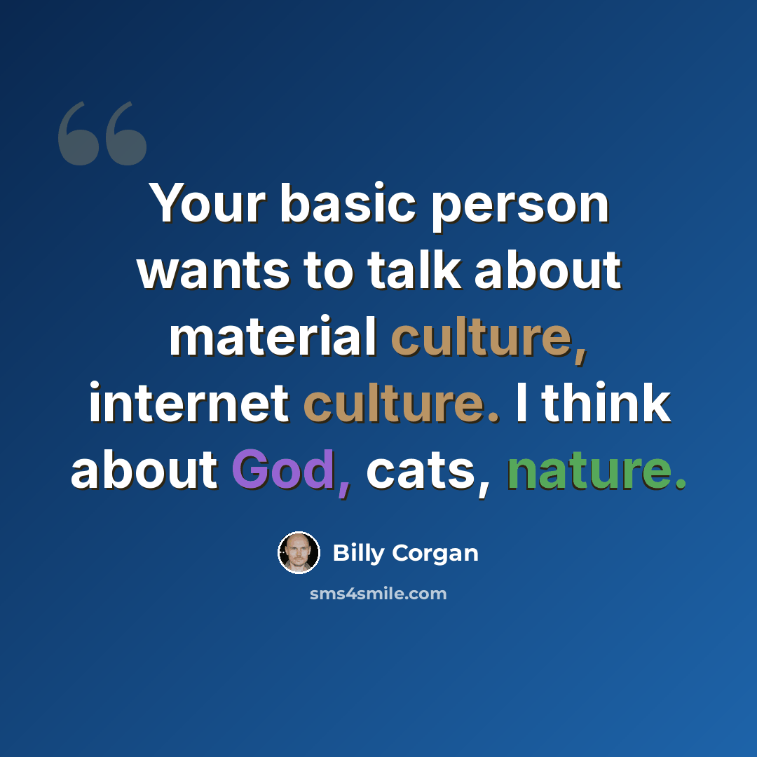 “Your basic person wants to talk about material culture, internet culture. I think about God, cats, nature.” quote by Billy Corgan