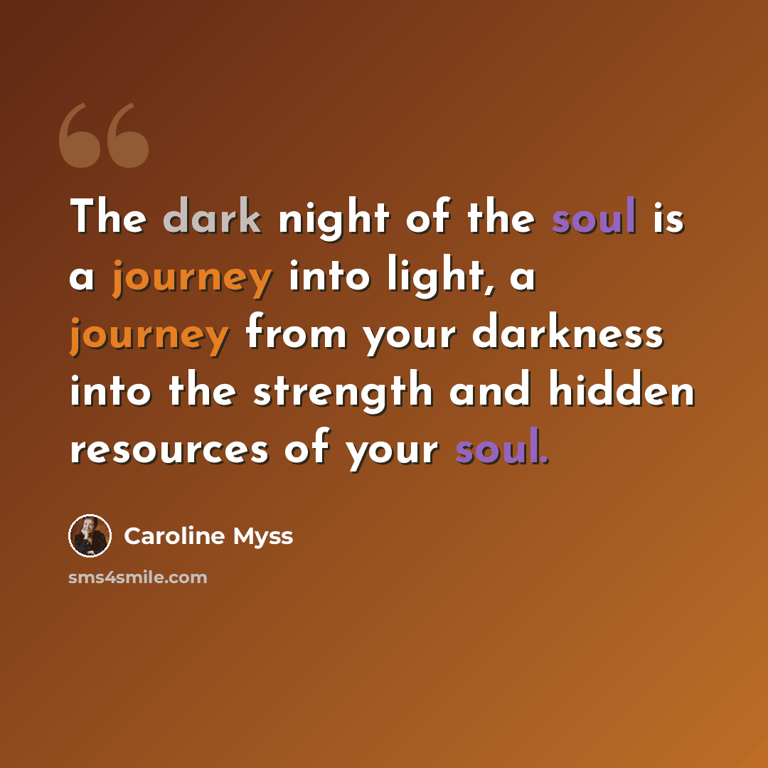 “The dark night of the soul is a journey into light, a journey from your darkness into the strength and hidden resources of your soul.” quote by Caroline Myss