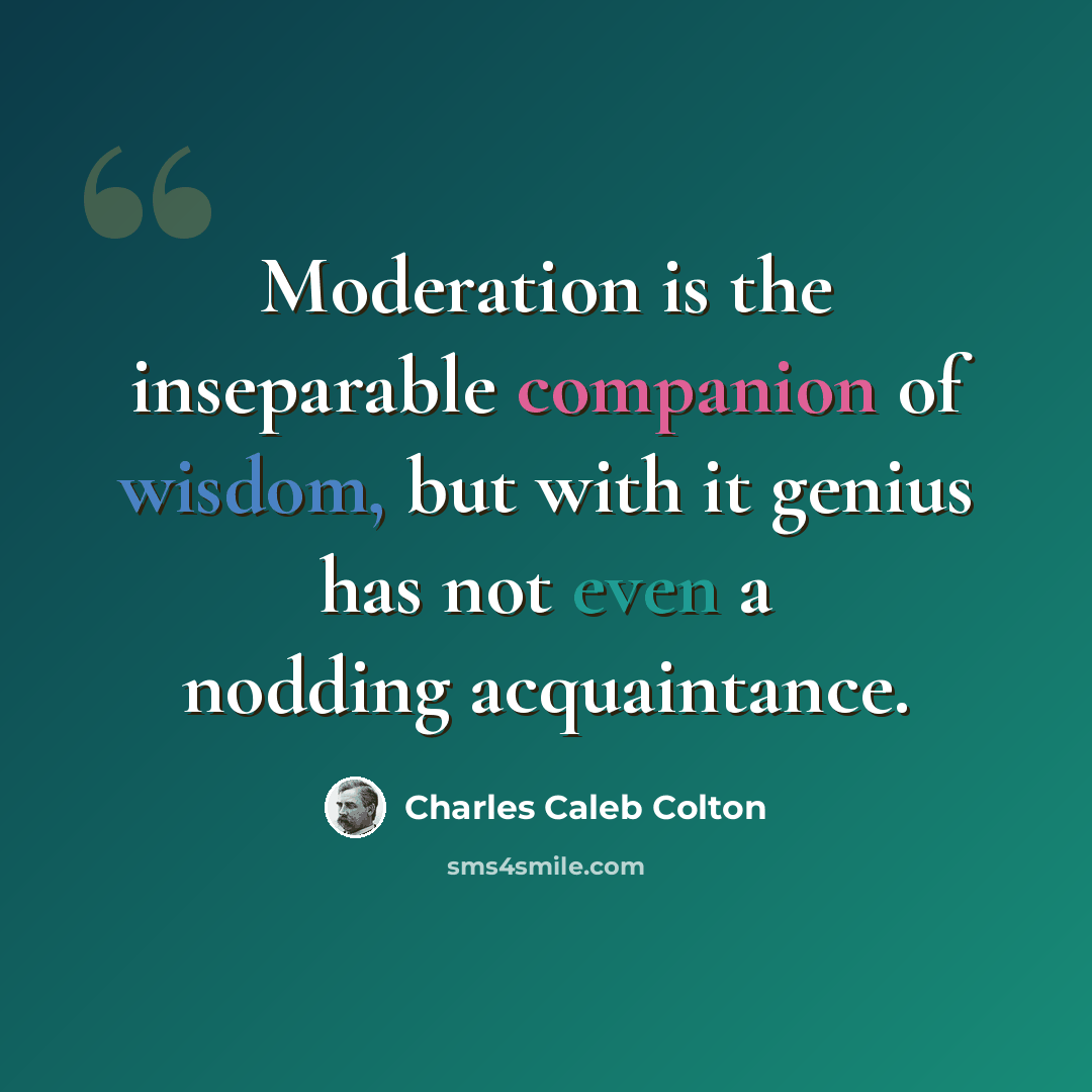 “Moderation is the inseparable companion of wisdom, but with it genius has not even a nodding acquaintance.” quote by Charles Caleb Colton