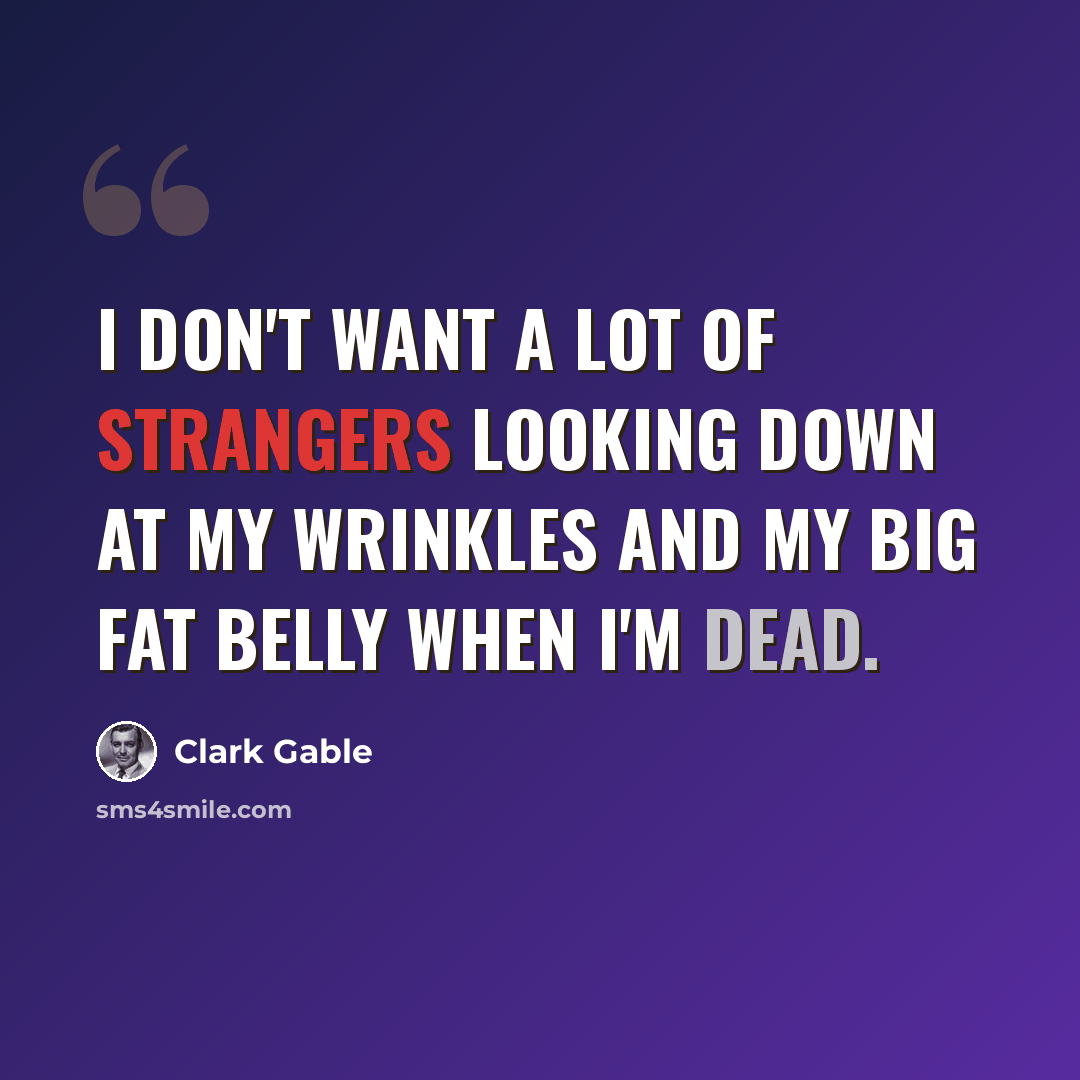 “I don't want a lot of strangers looking down at my wrinkles and my big fat belly when I'm dead.” quote by Clark Gable