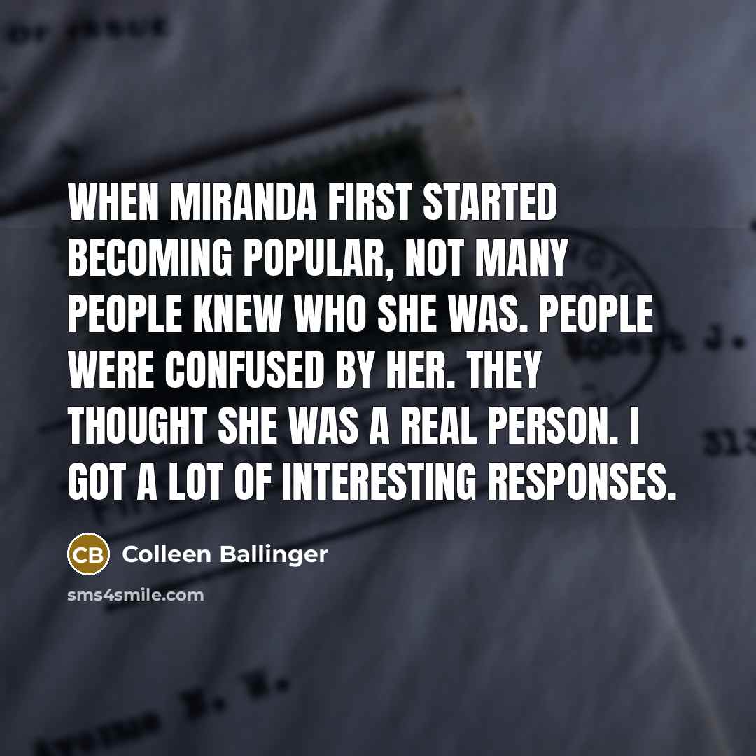 “When Miranda first started becoming popular, not many people knew who she was. People were confused by her. They thought she was a real person. I got a lot of interesting responses.” quote by Colleen Ballinger