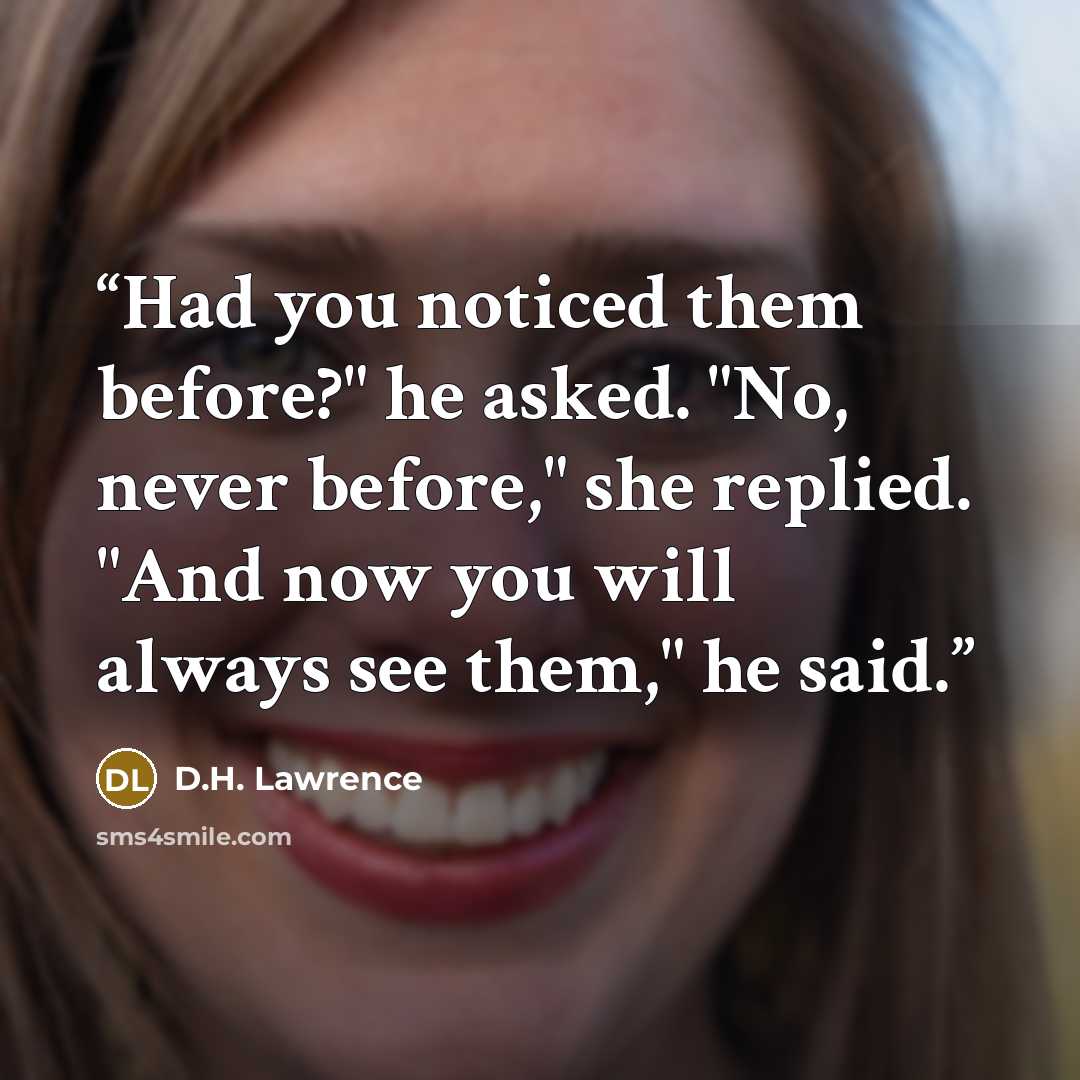 “Had you noticed them before?" he asked. "No, never before," she replied. "And now you will always see them," he said.” quote by D.H. Lawrence
