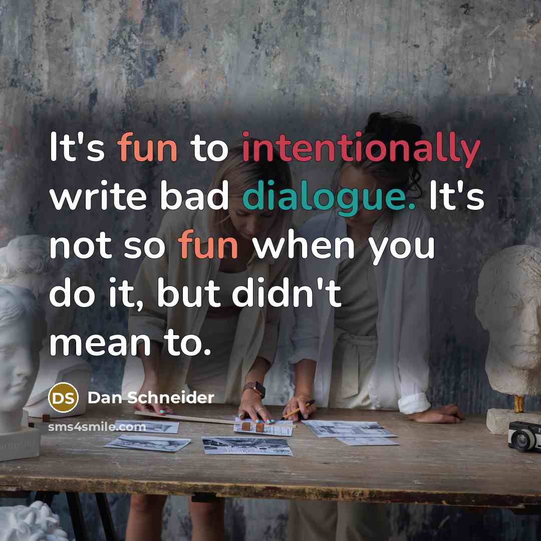 “It's fun to intentionally write bad dialogue. It's not so fun when you do it, but didn't mean to.” quote by Dan Schneider