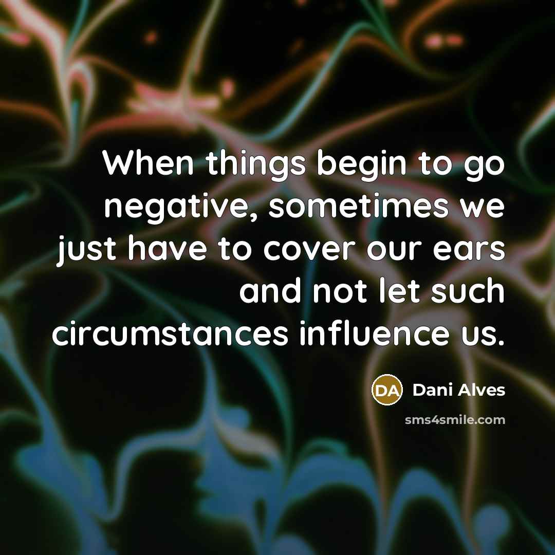 “When things begin to go negative, sometimes we just have to cover our ears and not let such circumstances influence us.” quote by Dani Alves
