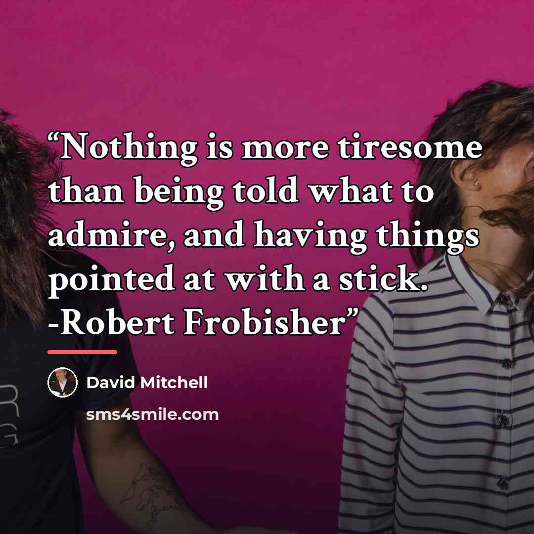“Nothing is more tiresome than being told what to admire, and having things pointed at with a stick. -Robert Frobisher” quote by David Mitchell