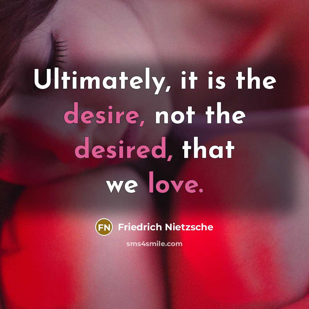 “Ultimately, it is the desire, not the desired, that we love.” quote by Friedrich Nietzsche