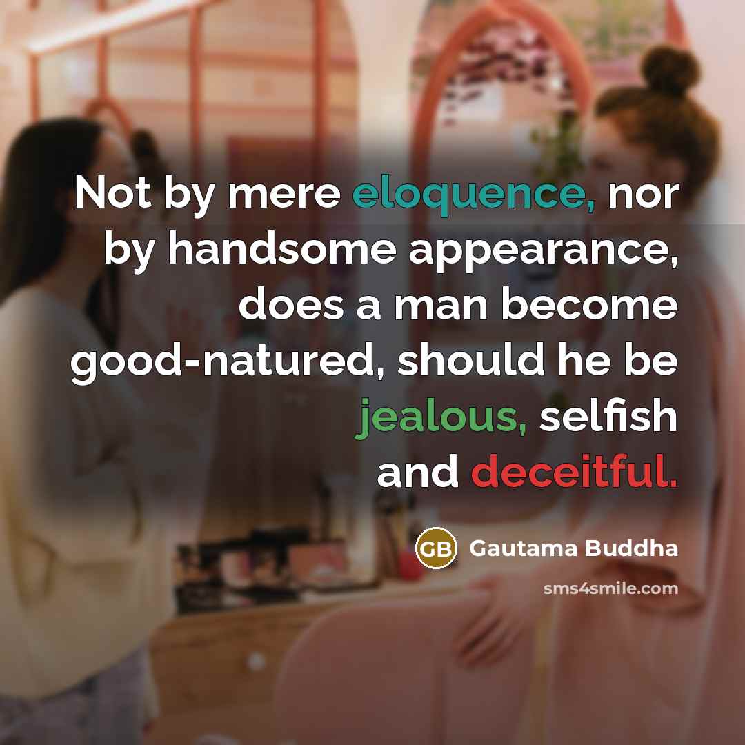 “Not by mere eloquence, nor by handsome appearance, does a man become good-natured, should he be jealous, selfish and deceitful.” quote by Gautama Buddha