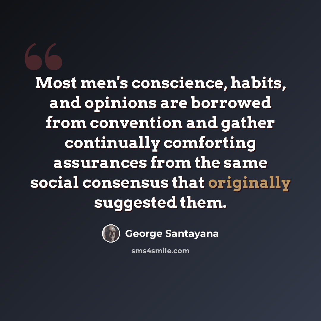 “Most men's conscience, habits, and opinions are borrowed from convention and gather continually comforting assurances from the same social consensus that originally suggested them.” quote by George Santayana