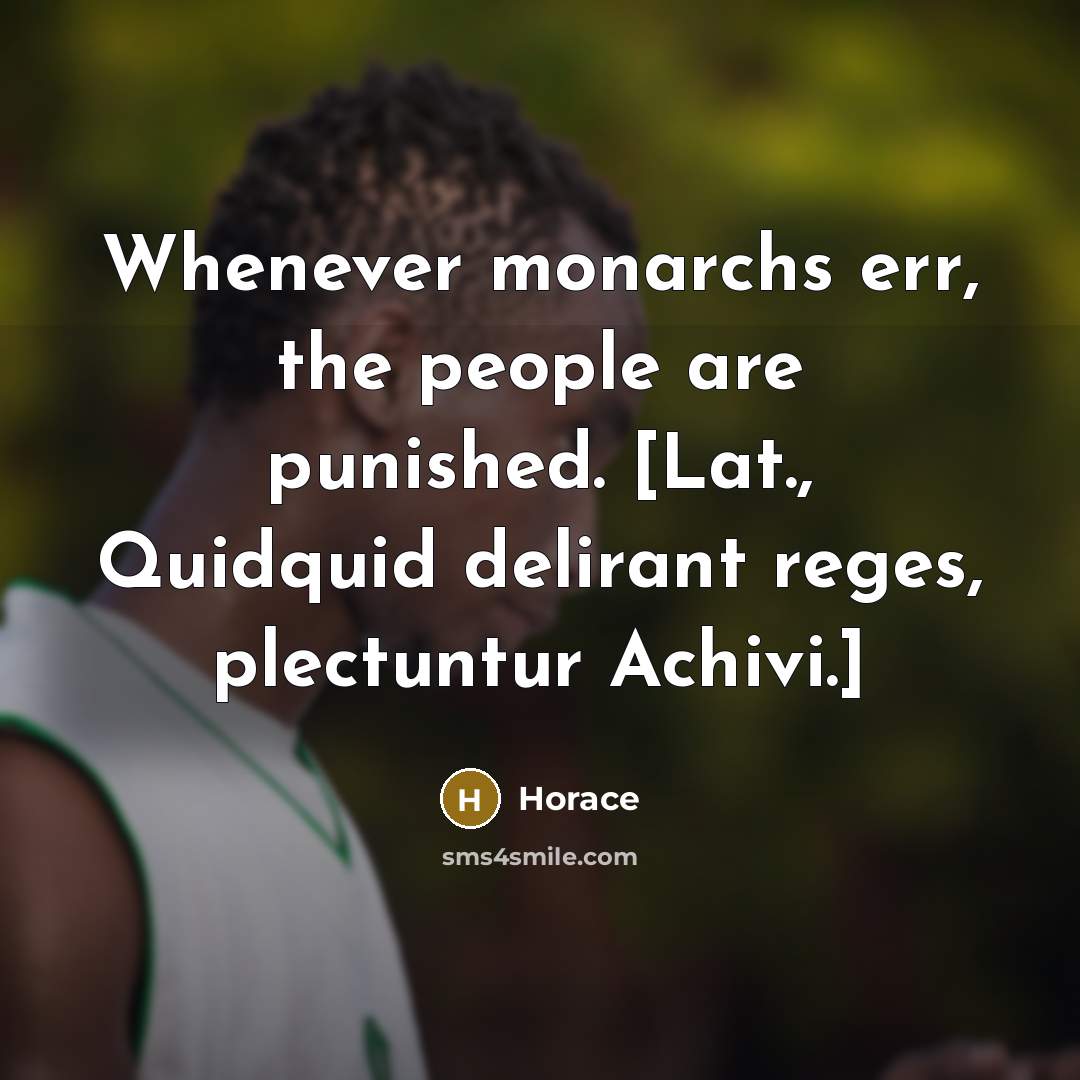 “Whenever monarchs err, the people are punished. [Lat., Quidquid delirant reges, plectuntur Achivi.]” quote by Horace