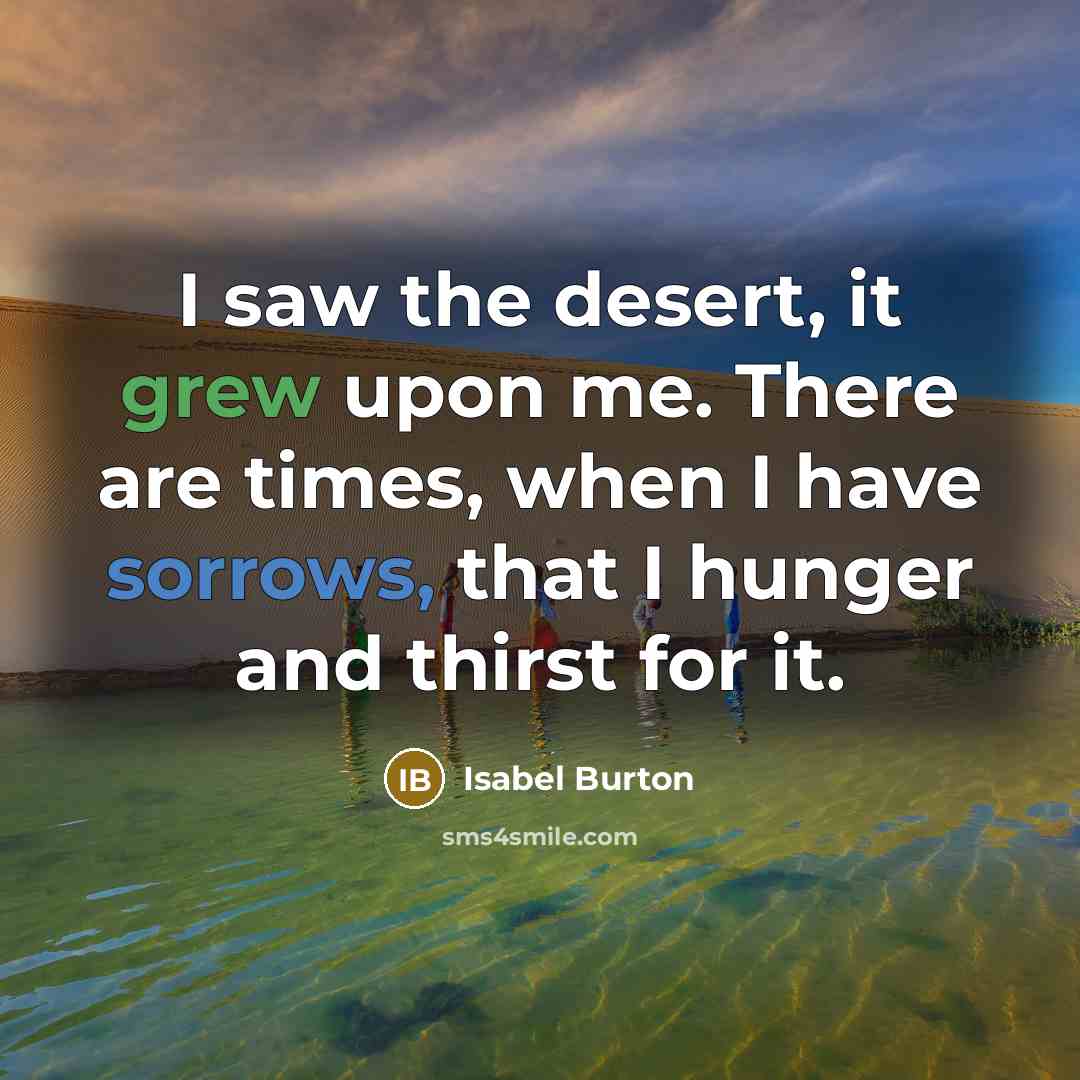 “I saw the desert, it grew upon me. There are times, when I have sorrows, that I hunger and thirst for it.” quote by Isabel Burton