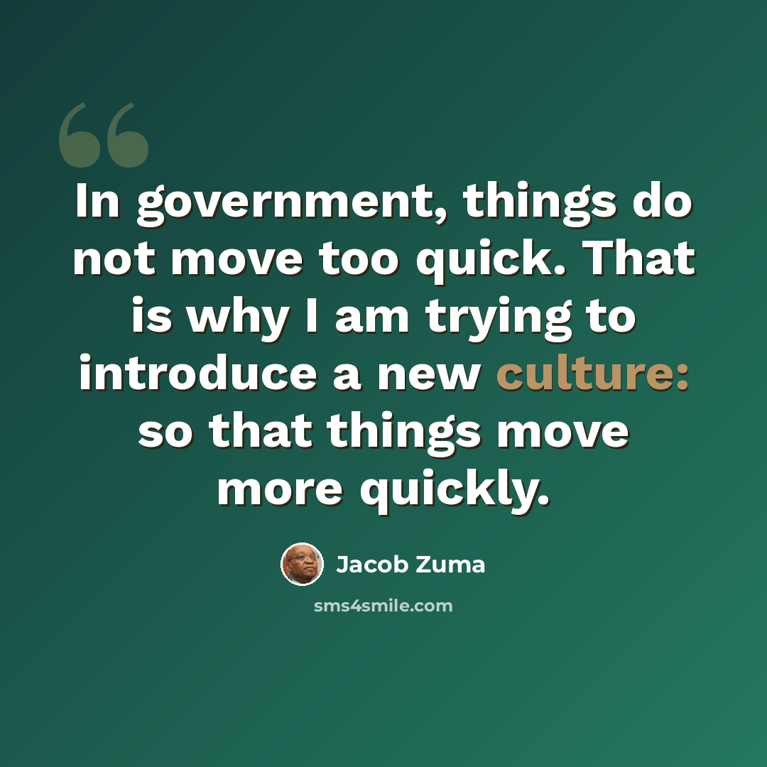 “In government, things do not move too quick. That is why I am trying to introduce a new culture: so that things move more quickly.” quote by Jacob Zuma