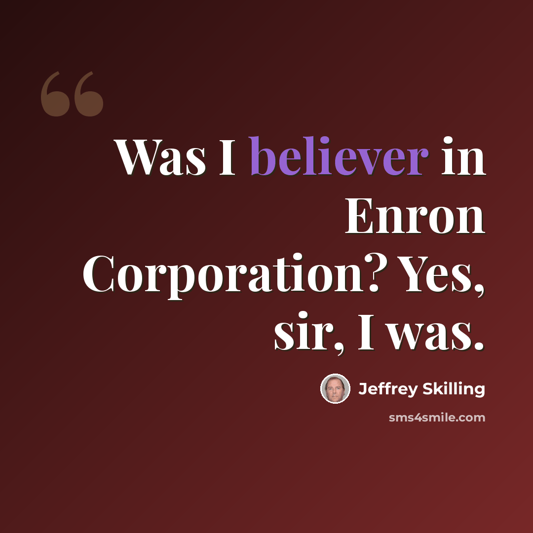 “Was I believer in Enron Corporation? Yes, sir, I was.” quote by Jeffrey Skilling