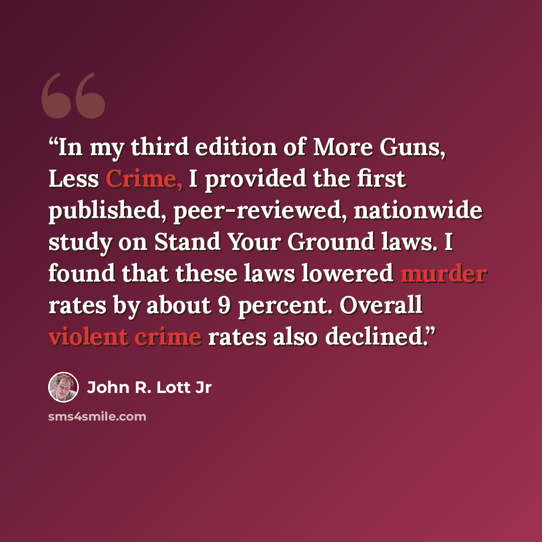 “In my third edition of More Guns, Less Crime, I provided the first published, peer-reviewed, nationwide study on Stand Your Ground laws. I found that these laws lowered murder rates by about 9 percent. Overall violent crime rates also declined.” quote by John R. Lott Jr