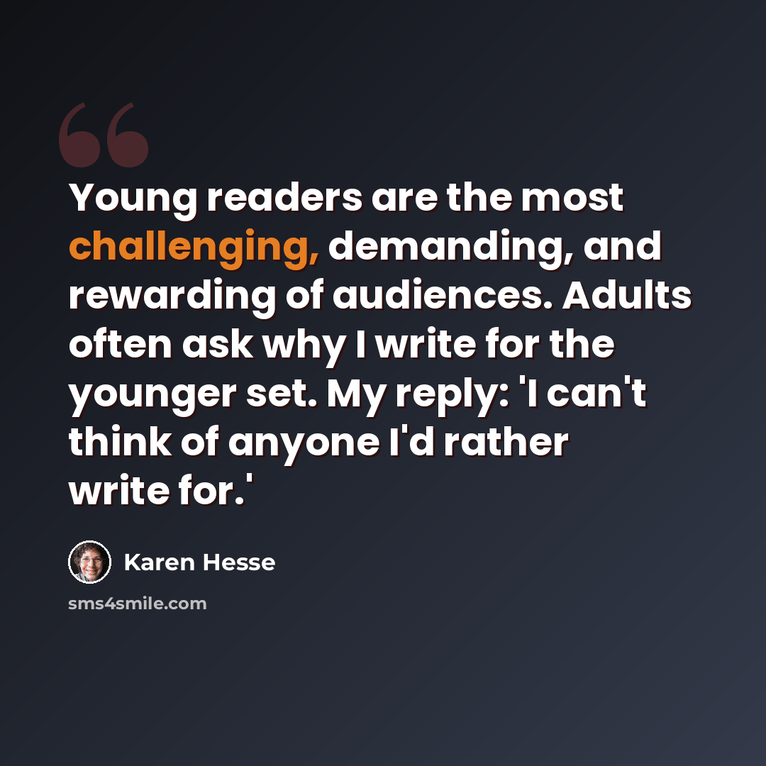“Young readers are the most challenging, demanding, and rewarding of audiences. Adults often ask why I write for the younger set. My reply: 'I can't think of anyone I'd rather write for.'” quote by Karen Hesse