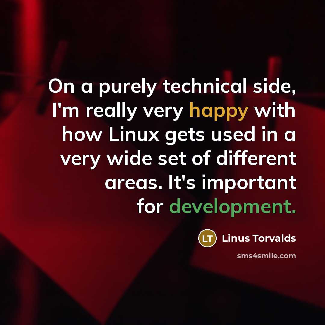“On a purely technical side, I'm really very happy with how Linux gets used in a very wide set of different areas. It's important for development.” quote by Linus Torvalds