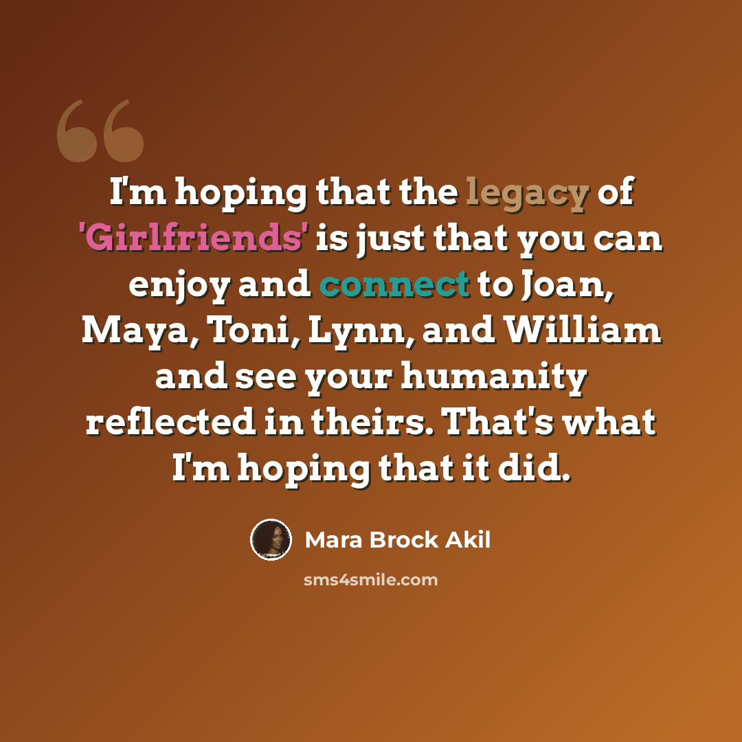 “I'm hoping that the legacy of 'Girlfriends' is just that you can enjoy and connect to Joan, Maya, Toni, Lynn, and William and see your humanity reflected in theirs. That's what I'm hoping that it did.” quote by Mara Brock Akil