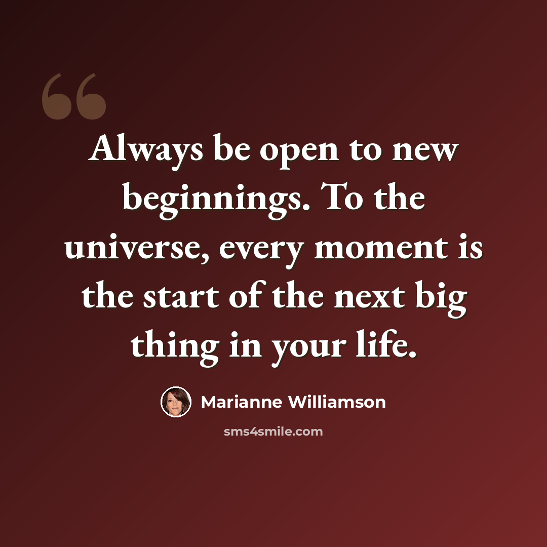“Always be open to new beginnings. To the universe, every moment is the start of the next big thing in your life.” quote by Marianne Williamson
