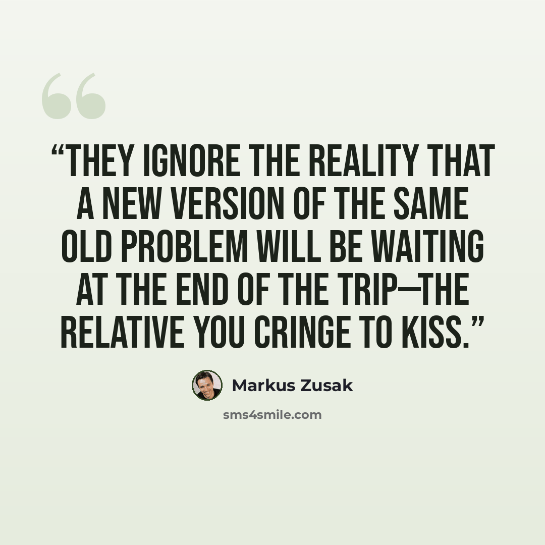 “They ignore the reality that a new version of the same old problem will be waiting at the end of the trip—the relative you cringe to kiss.” quote by Markus Zusak