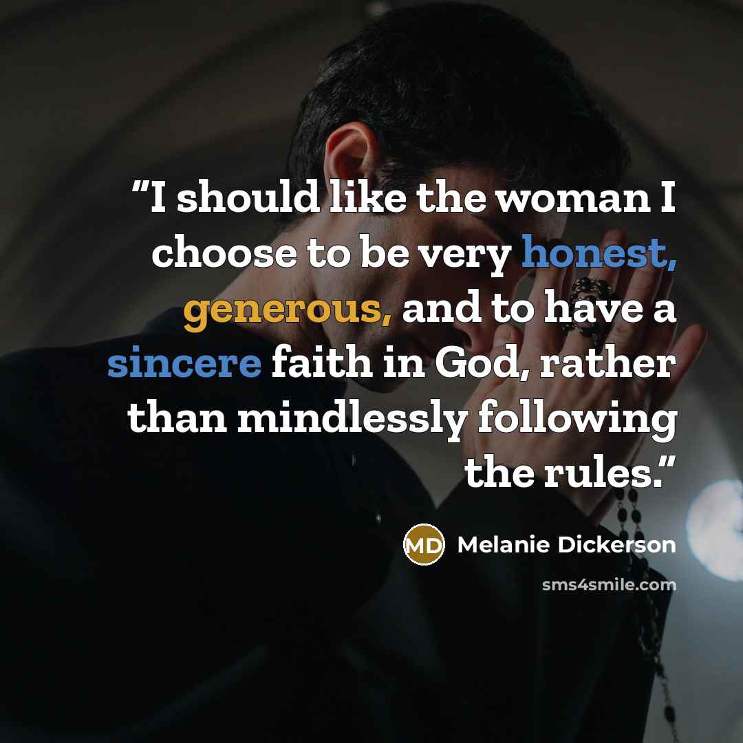 “I should like the woman I choose to be very honest, generous, and to have a sincere faith in God, rather than mindlessly following the rules.” quote by Melanie Dickerson
