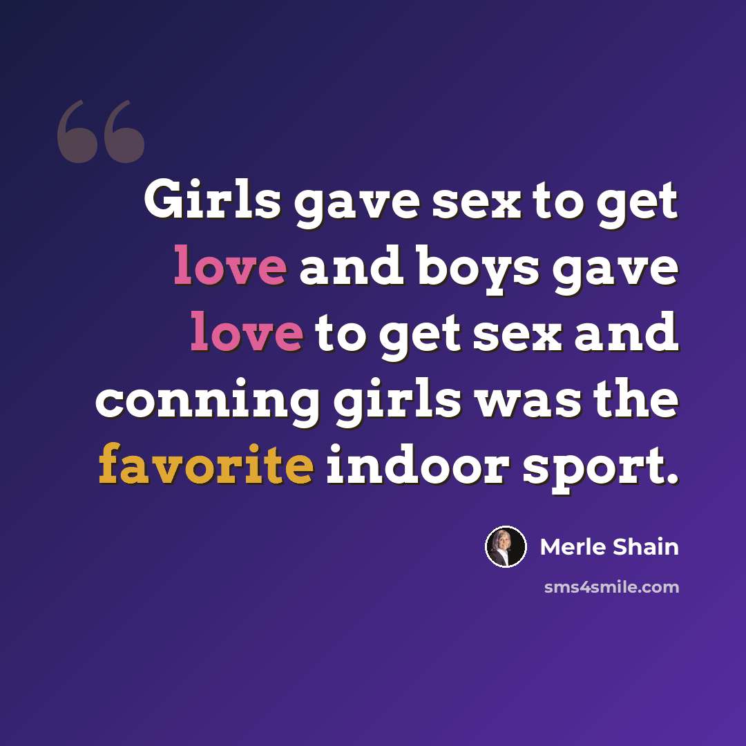 “Girls gave sex to get love and boys gave love to get sex and conning girls was the favorite indoor sport.” quote by Merle Shain