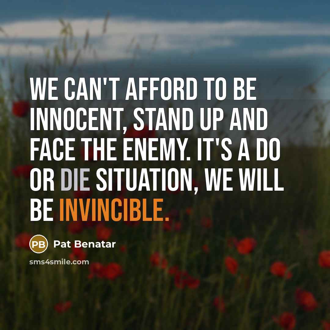 “We can't afford to be innocent, stand up and face the enemy. It's a do or die situation, we will be invincible.” quote by Pat Benatar