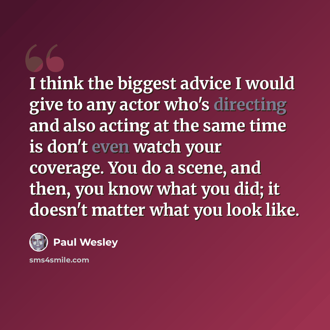 “I think the biggest advice I would give to any actor who's directing and also acting at the same time is don't even watch your coverage. You do a scene, and then, you know what you did; it doesn't matter what you look like.” quote by Paul Wesley