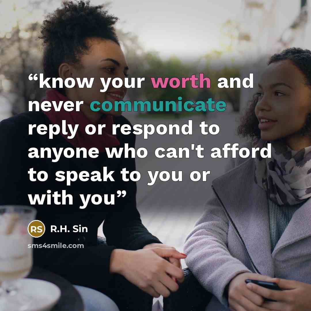 “know your worth and never communicate reply or respond to anyone who can't afford to speak to you or with you” quote by R.H. Sin